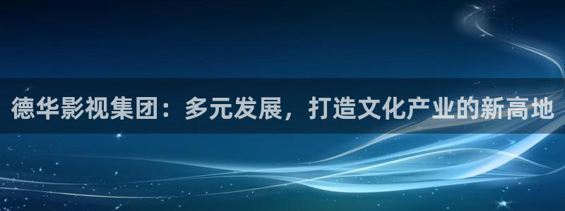 快播午夜在线观看：德华影视集团：多元发展，打造文化产业的新高地