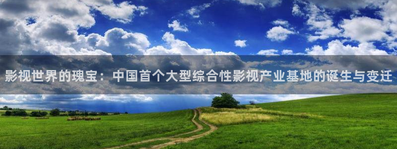 午夜女人毛片：影视世界的瑰宝：中国首个大型综合性影视产业基地的诞生与变迁