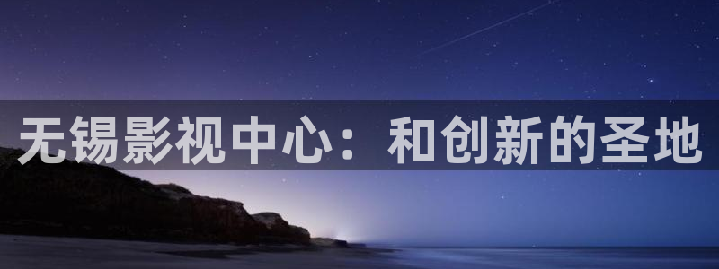 午夜a一片：无锡影视中心：和创新的圣地